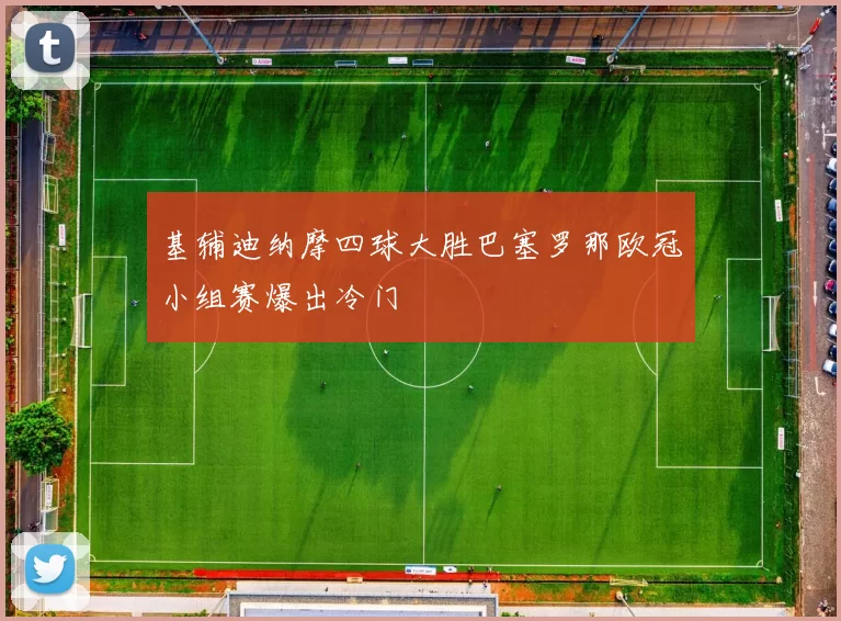 基辅迪纳摩四球大胜巴塞罗那欧冠小组赛爆出冷门