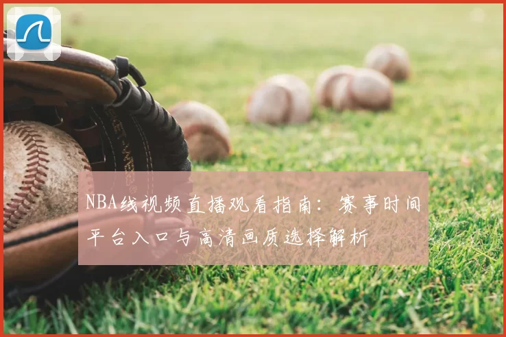 NBA线视频直播观看指南:赛事时间平台入口与高清画质选择解析