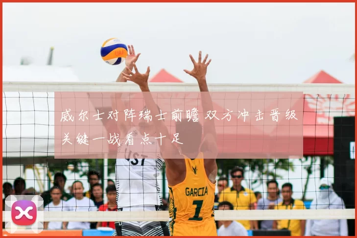 威尔士对阵瑞士前瞻 双方冲击晋级关键一战看点十足