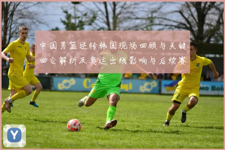 中国男篮逆转韩国现场回顾与关键回合解析及奥运出线影响与后续赛程前景