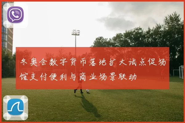 冬奥会数字货币落地扩大试点促场馆支付便利与商业场景联动