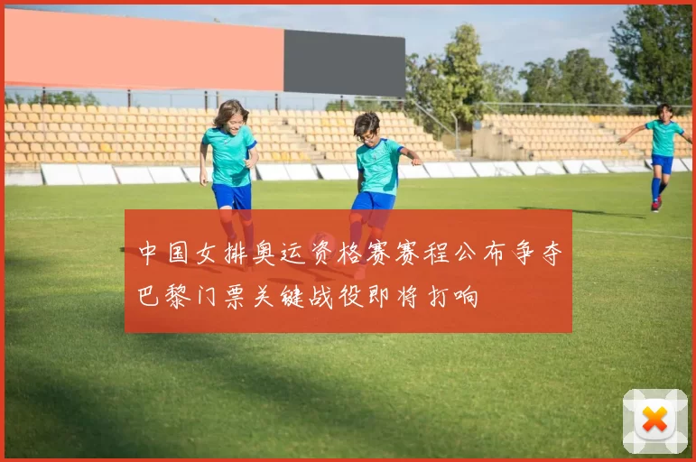 中国女排奥运资格赛赛程公布争夺巴黎门票关键战役即将打响