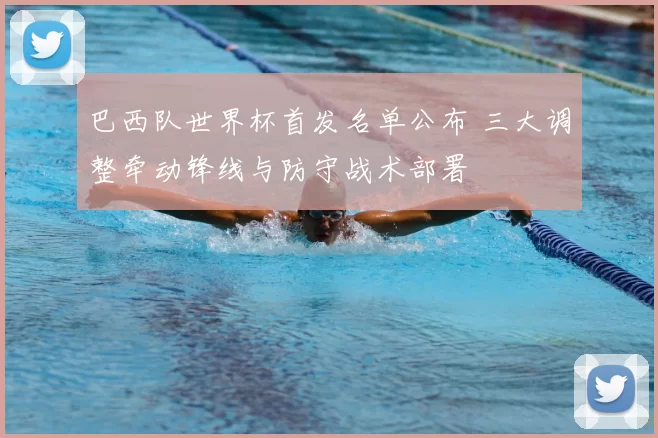 巴西队世界杯首发名单公布 三大调整牵动锋线与防守战术部署