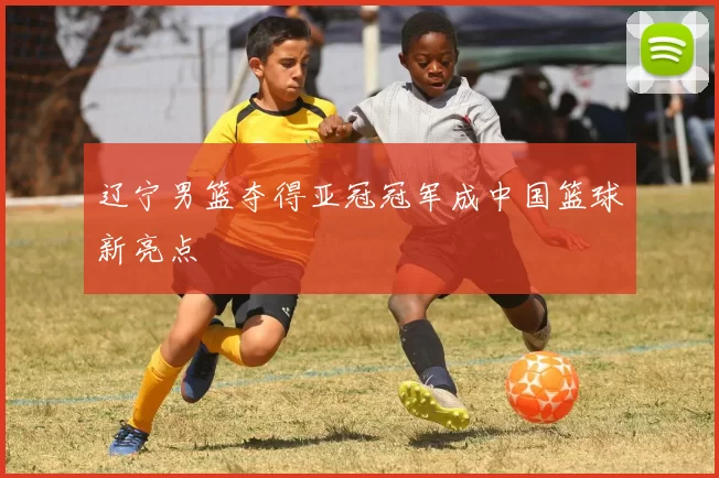 辽宁男篮夺得亚冠冠军成中国篮球新亮点