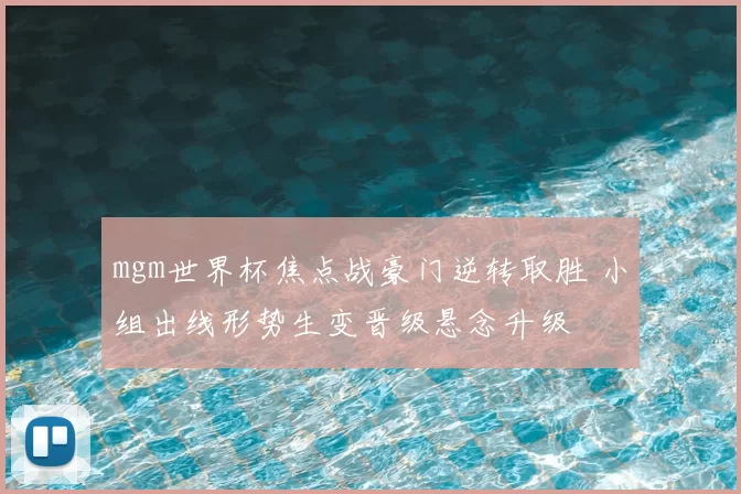 mgm世界杯焦点战豪门逆转取胜 小组出线形势生变晋级悬念升级