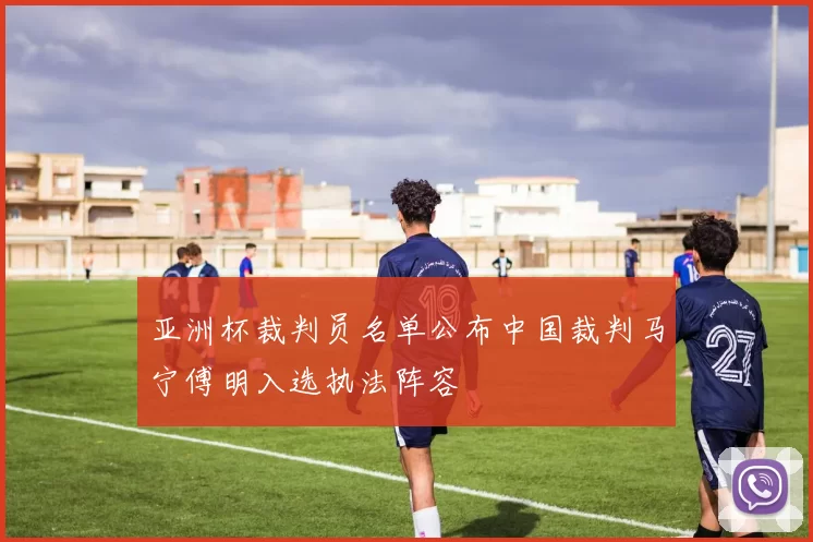 亚洲杯裁判员名单公布中国裁判马宁傅明入选执法阵容