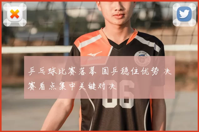 乒乓球比赛落幕 国乒稳住优势 决赛看点集中关键对决