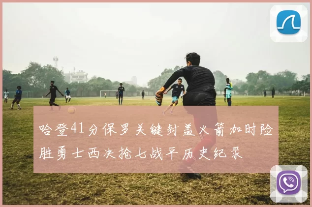 哈登41分保罗关键封盖火箭加时险胜勇士西决抢七战平历史纪录