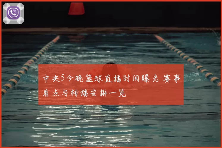 中央5今晚篮球直播时间曝光 赛事看点与转播安排一览