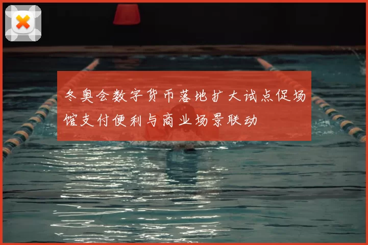 冬奥会数字货币落地扩大试点促场馆支付便利与商业场景联动