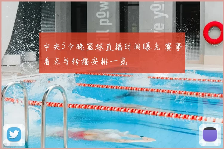 中央5今晚篮球直播时间曝光 赛事看点与转播安排一览