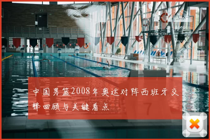 中国男篮2008年奥运对阵西班牙交锋回顾与关键看点